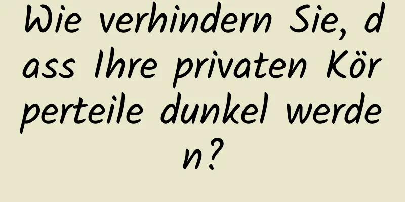 Wie verhindern Sie, dass Ihre privaten Körperteile dunkel werden?