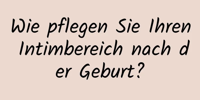Wie pflegen Sie Ihren Intimbereich nach der Geburt?
