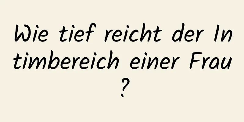 Wie tief reicht der Intimbereich einer Frau?