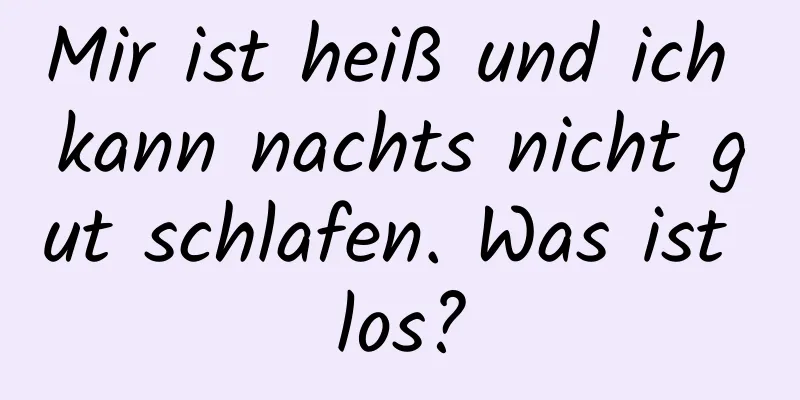 Mir ist heiß und ich kann nachts nicht gut schlafen. Was ist los?