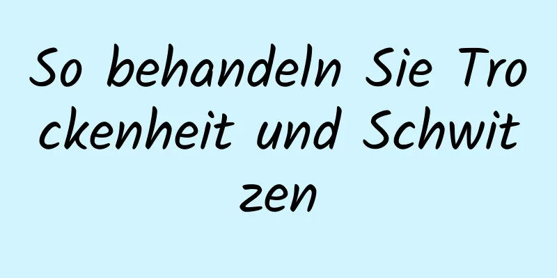 So behandeln Sie Trockenheit und Schwitzen