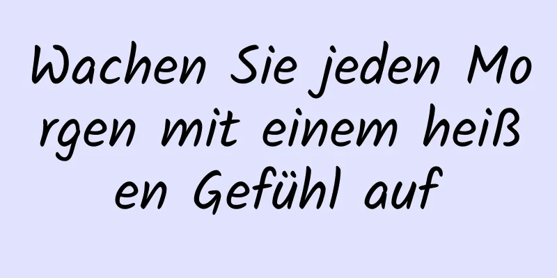 Wachen Sie jeden Morgen mit einem heißen Gefühl auf