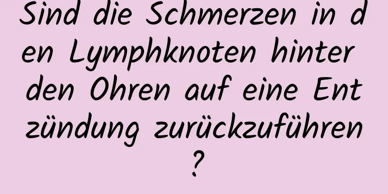 Sind die Schmerzen in den Lymphknoten hinter den Ohren auf eine Entzündung zurückzuführen?