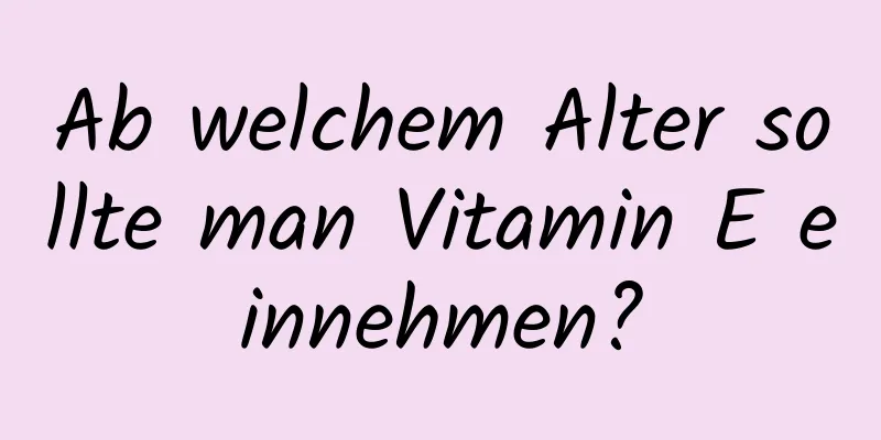 Ab welchem ​​Alter sollte man Vitamin E einnehmen?