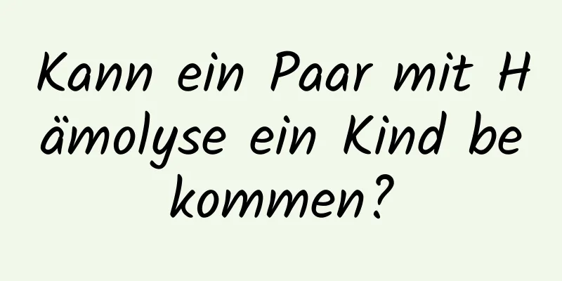 Kann ein Paar mit Hämolyse ein Kind bekommen?