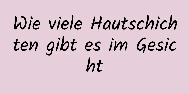 Wie viele Hautschichten gibt es im Gesicht