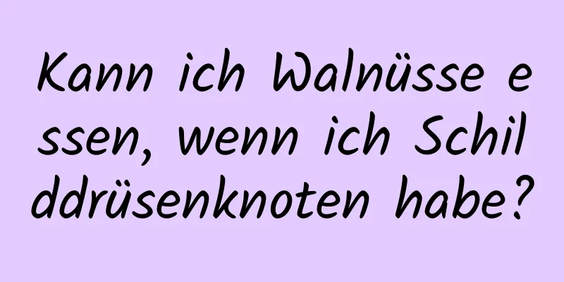 Kann ich Walnüsse essen, wenn ich Schilddrüsenknoten habe?