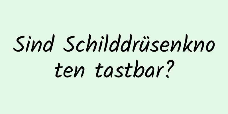 Sind Schilddrüsenknoten tastbar?