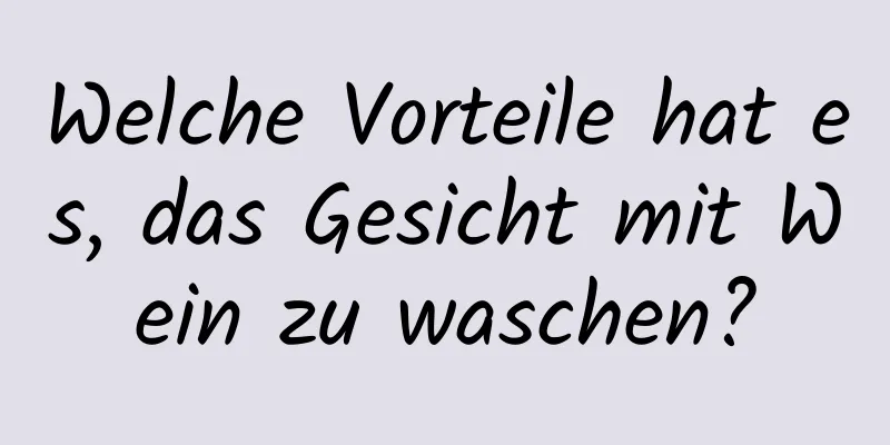 Welche Vorteile hat es, das Gesicht mit Wein zu waschen?