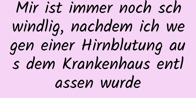 Mir ist immer noch schwindlig, nachdem ich wegen einer Hirnblutung aus dem Krankenhaus entlassen wurde