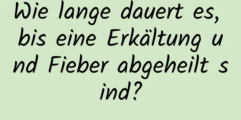 Wie lange dauert es, bis eine Erkältung und Fieber abgeheilt sind?