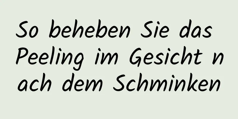 So beheben Sie das Peeling im Gesicht nach dem Schminken