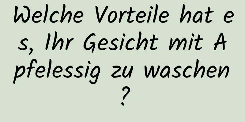 Welche Vorteile hat es, Ihr Gesicht mit Apfelessig zu waschen?