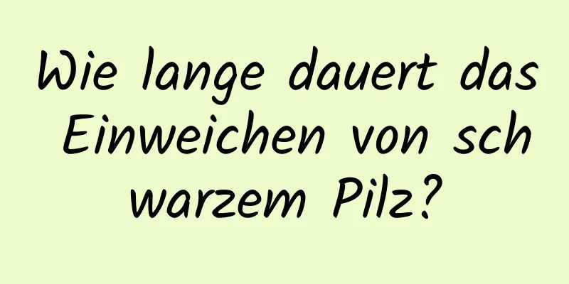 Wie lange dauert das Einweichen von schwarzem Pilz?