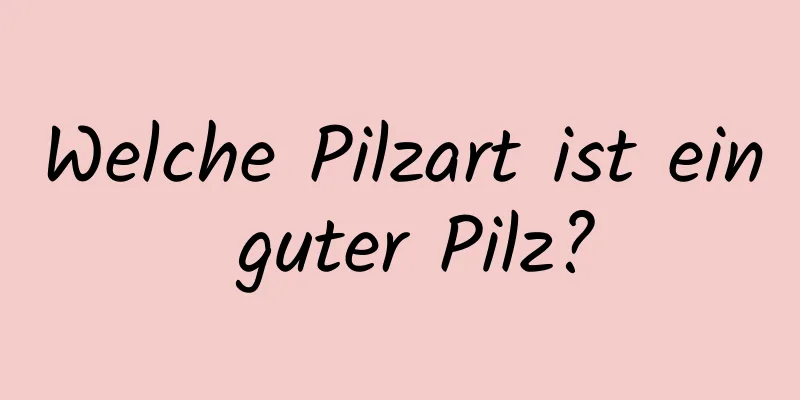 Welche Pilzart ist ein guter Pilz?