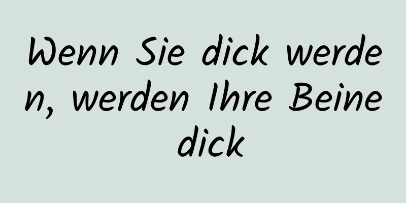 Wenn Sie dick werden, werden Ihre Beine dick