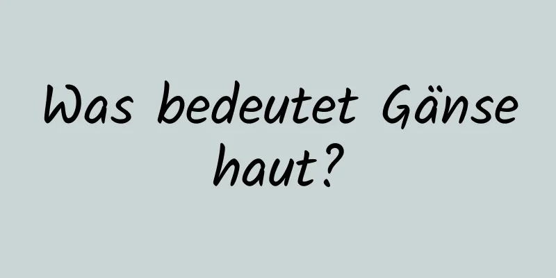 Was bedeutet Gänsehaut?