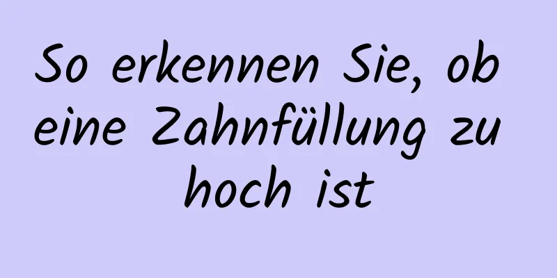 So erkennen Sie, ob eine Zahnfüllung zu hoch ist