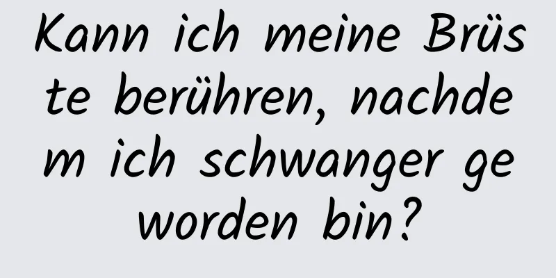 Kann ich meine Brüste berühren, nachdem ich schwanger geworden bin?