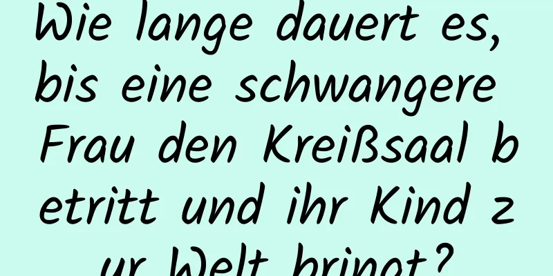 Wie lange dauert es, bis eine schwangere Frau den Kreißsaal betritt und ihr Kind zur Welt bringt?