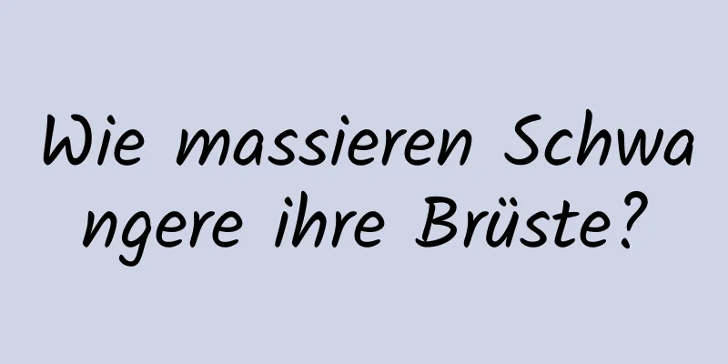 Wie massieren Schwangere ihre Brüste?