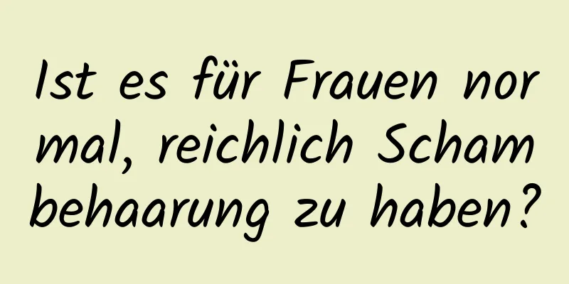 Ist es für Frauen normal, reichlich Schambehaarung zu haben?