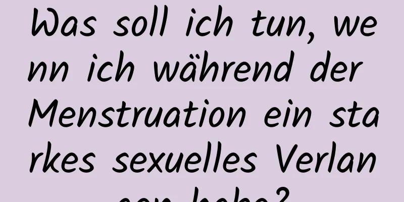 Was soll ich tun, wenn ich während der Menstruation ein starkes sexuelles Verlangen habe?