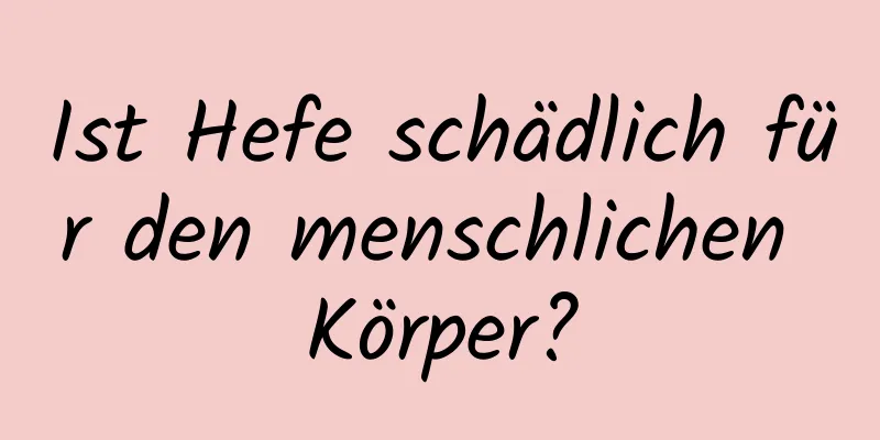 Ist Hefe schädlich für den menschlichen Körper?