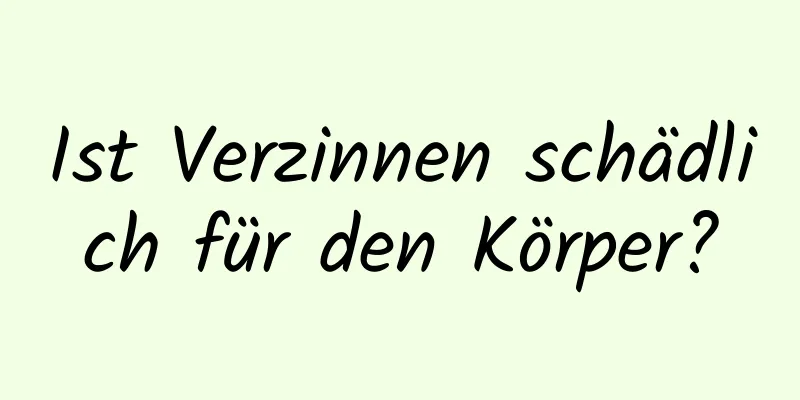 Ist Verzinnen schädlich für den Körper?
