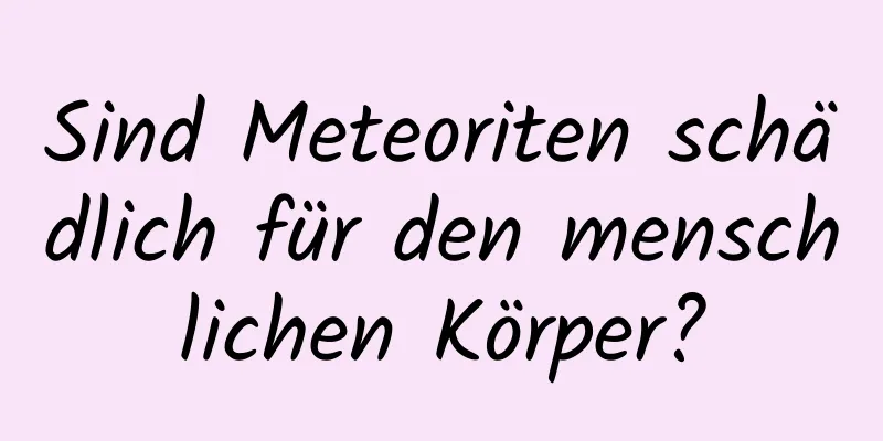 Sind Meteoriten schädlich für den menschlichen Körper?