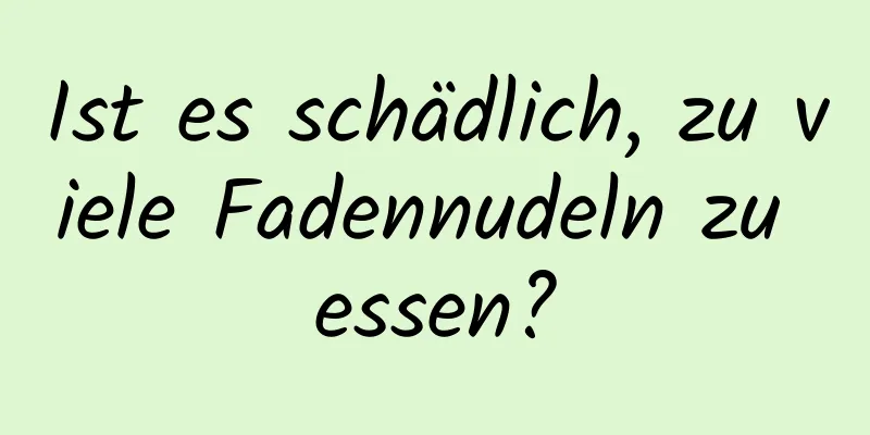 Ist es schädlich, zu viele Fadennudeln zu essen?