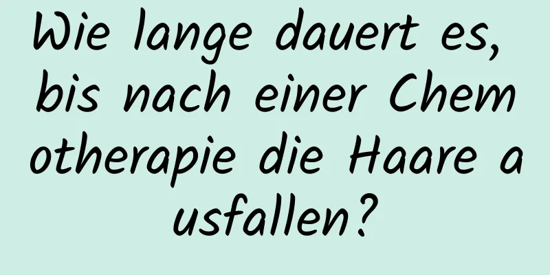Wie lange dauert es, bis nach einer Chemotherapie die Haare ausfallen?
