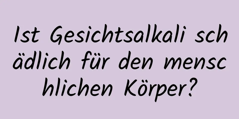 Ist Gesichtsalkali schädlich für den menschlichen Körper?