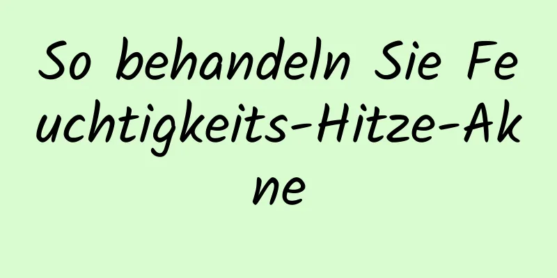 So behandeln Sie Feuchtigkeits-Hitze-Akne
