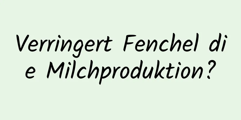 Verringert Fenchel die Milchproduktion?