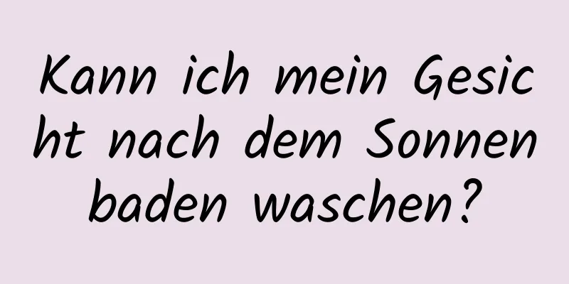 Kann ich mein Gesicht nach dem Sonnenbaden waschen?