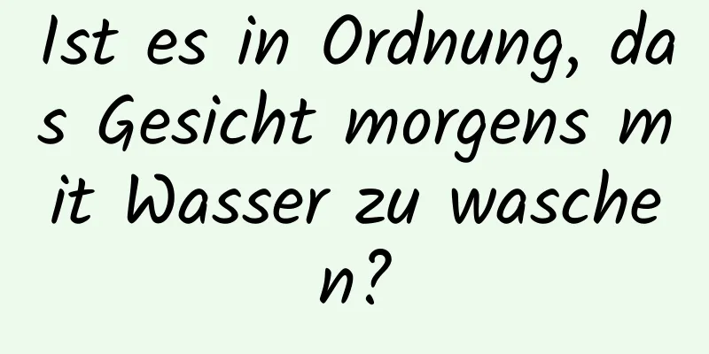 Ist es in Ordnung, das Gesicht morgens mit Wasser zu waschen?