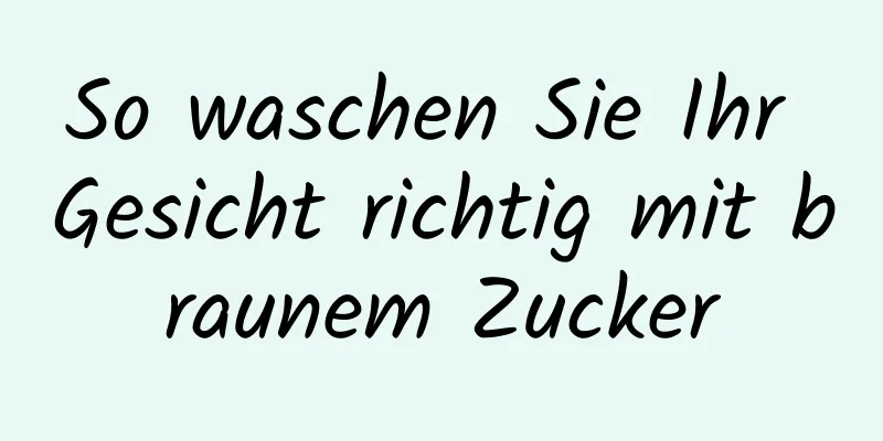 So waschen Sie Ihr Gesicht richtig mit braunem Zucker