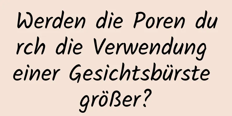 Werden die Poren durch die Verwendung einer Gesichtsbürste größer?