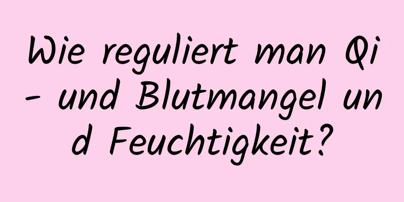 Wie reguliert man Qi- und Blutmangel und Feuchtigkeit?