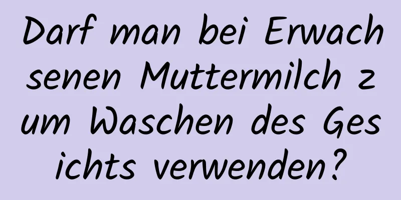 Darf man bei Erwachsenen Muttermilch zum Waschen des Gesichts verwenden?