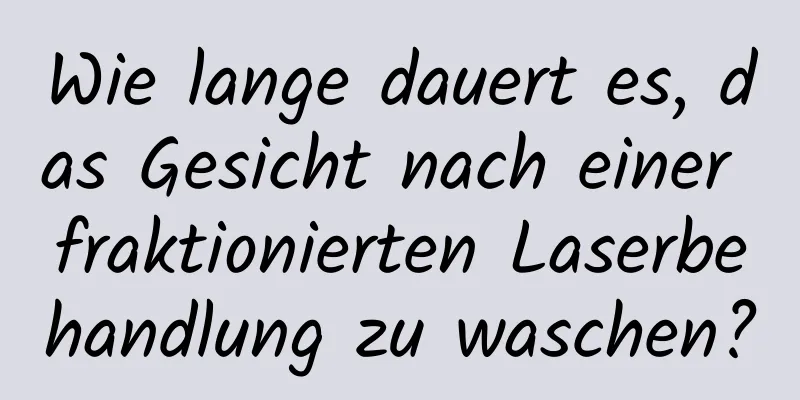 Wie lange dauert es, das Gesicht nach einer fraktionierten Laserbehandlung zu waschen?