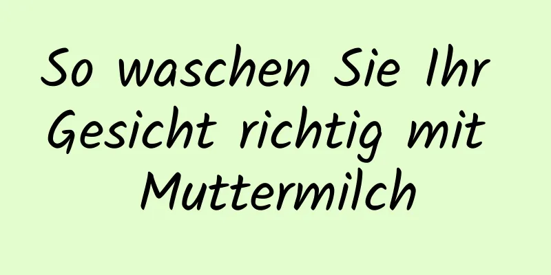 So waschen Sie Ihr Gesicht richtig mit Muttermilch