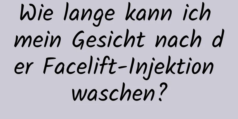 Wie lange kann ich mein Gesicht nach der Facelift-Injektion waschen?