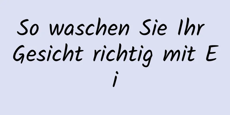 So waschen Sie Ihr Gesicht richtig mit Ei