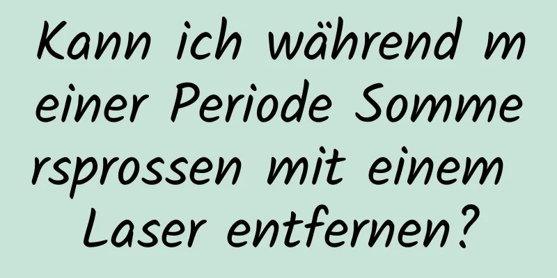 Kann ich während meiner Periode Sommersprossen mit einem Laser entfernen?
