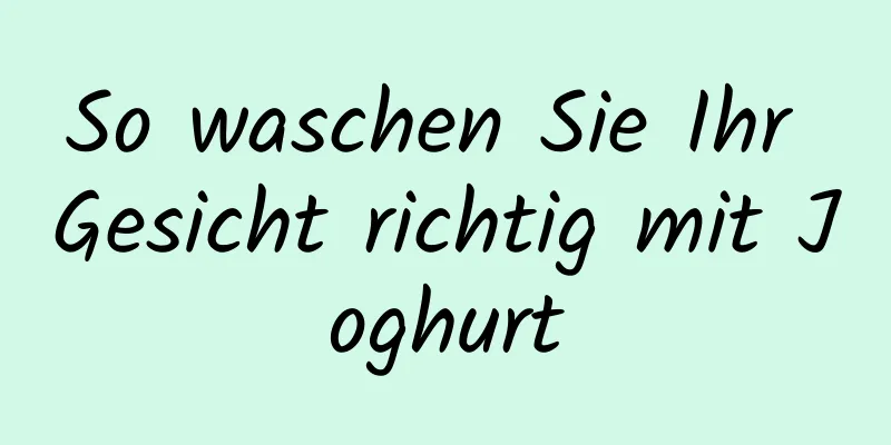 So waschen Sie Ihr Gesicht richtig mit Joghurt