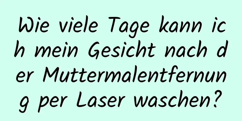 Wie viele Tage kann ich mein Gesicht nach der Muttermalentfernung per Laser waschen?