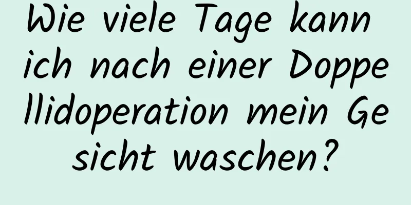 Wie viele Tage kann ich nach einer Doppellidoperation mein Gesicht waschen?