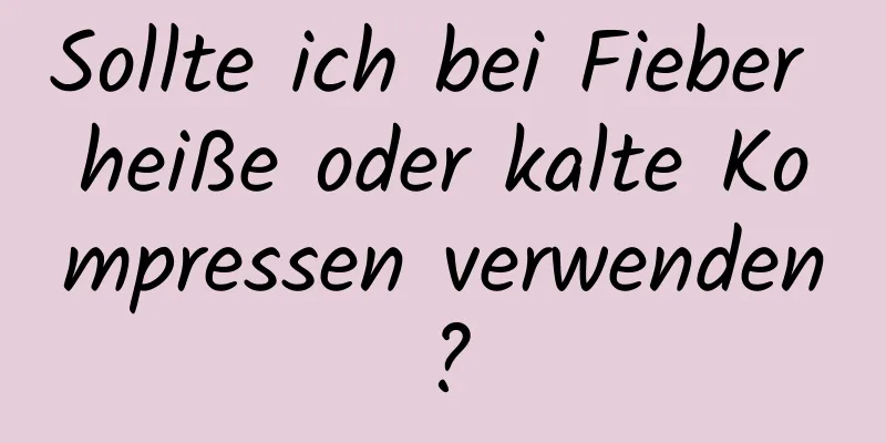 Sollte ich bei Fieber heiße oder kalte Kompressen verwenden?